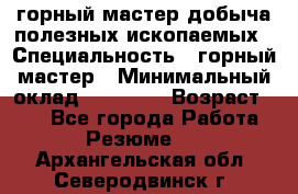 горный мастер добыча полезных ископаемых › Специальность ­ горный мастер › Минимальный оклад ­ 70 000 › Возраст ­ 33 - Все города Работа » Резюме   . Архангельская обл.,Северодвинск г.